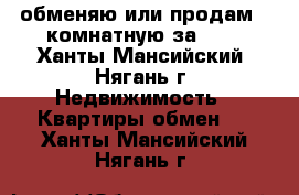 обменяю или продам 2-комнатную за 600 - Ханты-Мансийский, Нягань г. Недвижимость » Квартиры обмен   . Ханты-Мансийский,Нягань г.